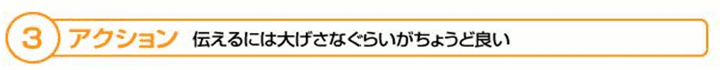 ３　アクション　伝えるには大げさなぐらいがちょうど良い