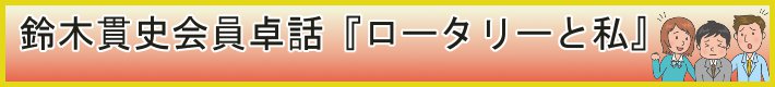 鈴木貫史会員卓話『ロータリーと私』