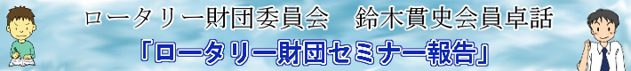 ロータリー財団委員会　鈴木貫史会員卓話「ロータリー財団セミナー報告」