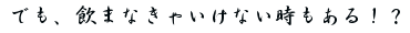 でも飲まなきゃいけないときもある
